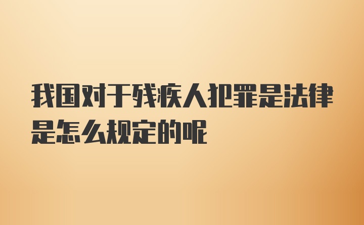 我国对于残疾人犯罪是法律是怎么规定的呢