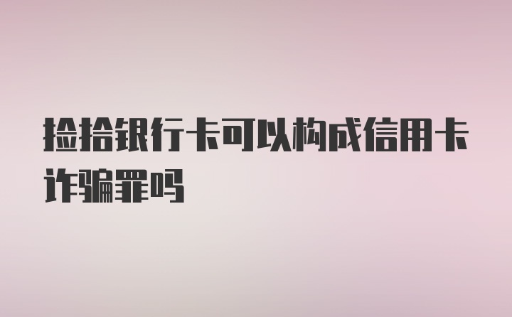 捡拾银行卡可以构成信用卡诈骗罪吗