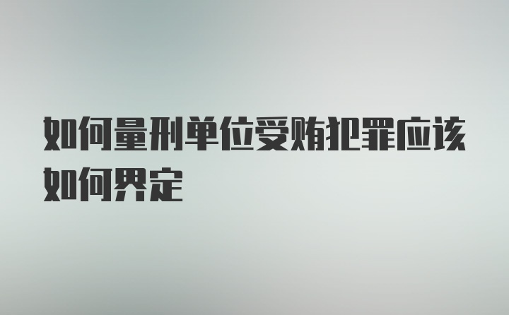 如何量刑单位受贿犯罪应该如何界定