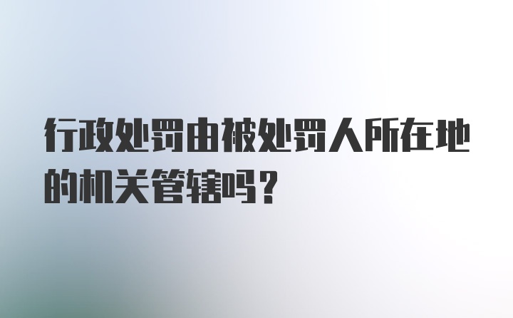 行政处罚由被处罚人所在地的机关管辖吗?