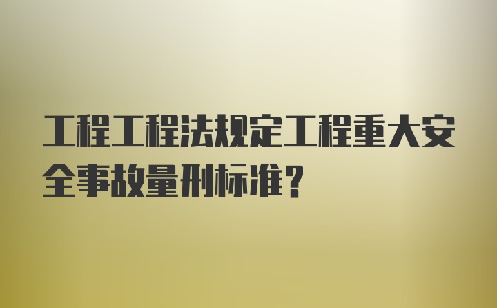 工程工程法规定工程重大安全事故量刑标准?