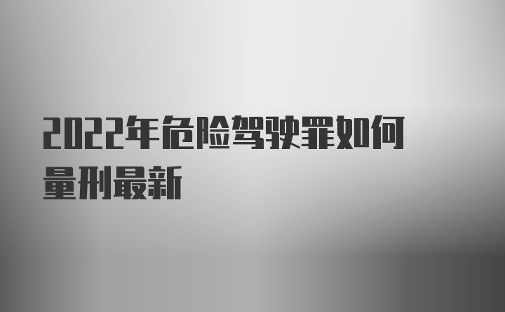 2022年危险驾驶罪如何量刑最新