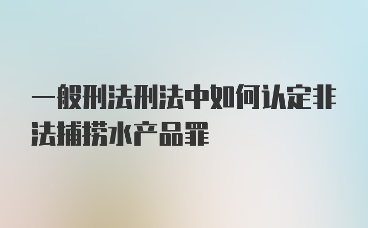 一般刑法刑法中如何认定非法捕捞水产品罪