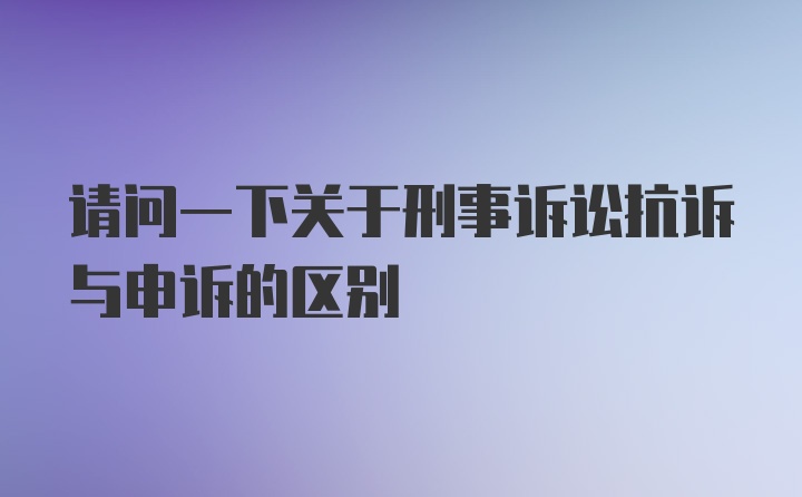 请问一下关于刑事诉讼抗诉与申诉的区别