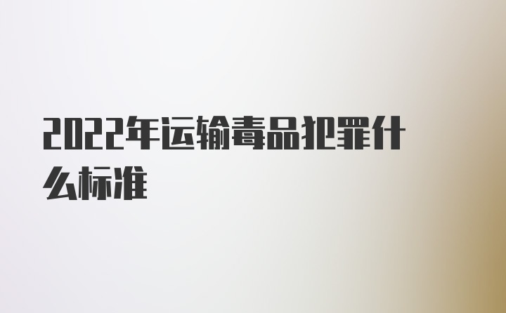 2022年运输毒品犯罪什么标准