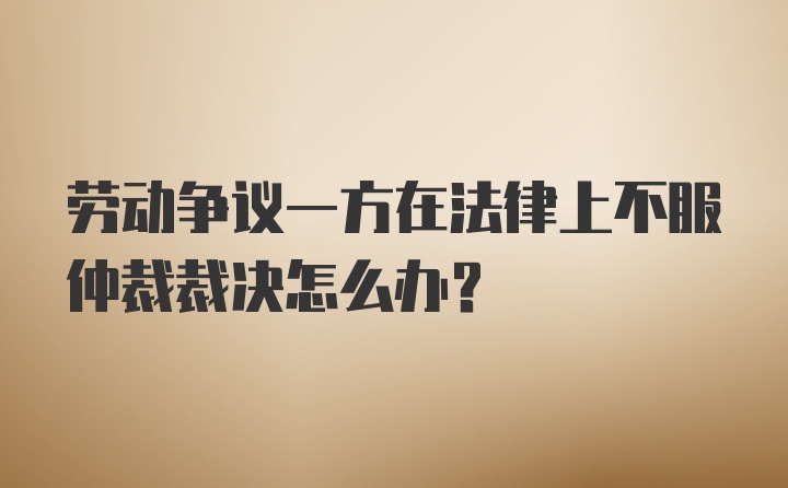 劳动争议一方在法律上不服仲裁裁决怎么办？