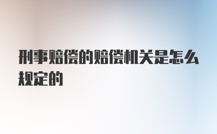 刑事赔偿的赔偿机关是怎么规定的