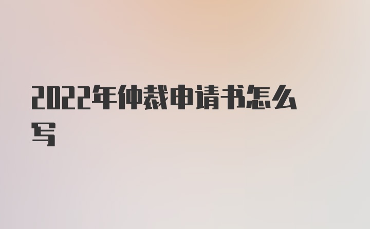 2022年仲裁申请书怎么写