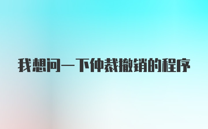 我想问一下仲裁撤销的程序