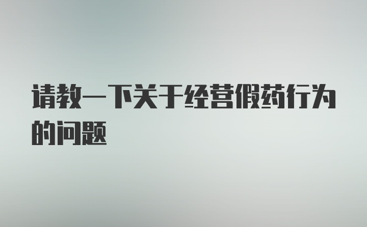 请教一下关于经营假药行为的问题