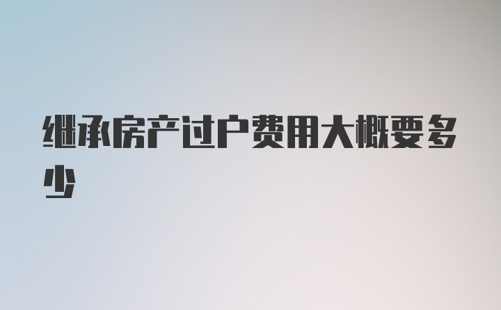 继承房产过户费用大概要多少