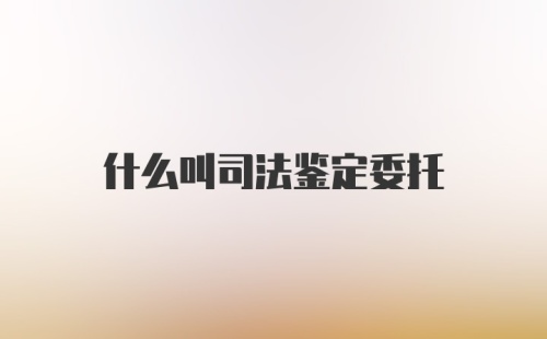 什么叫司法鉴定委托