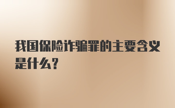 我国保险诈骗罪的主要含义是什么？