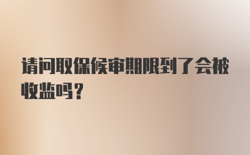 请问取保候审期限到了会被收监吗？