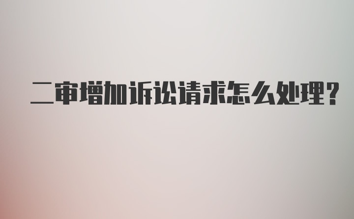 二审增加诉讼请求怎么处理？