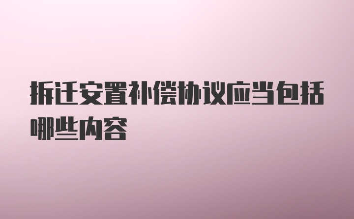 拆迁安置补偿协议应当包括哪些内容