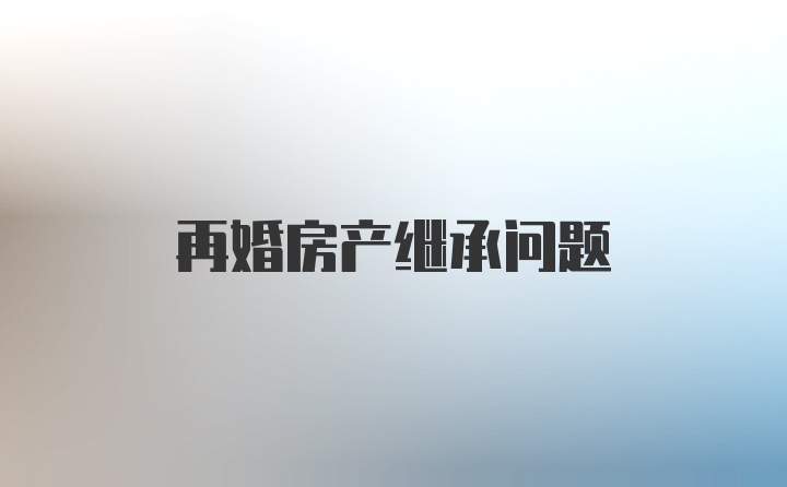 再婚房产继承问题