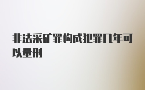 非法采矿罪构成犯罪几年可以量刑