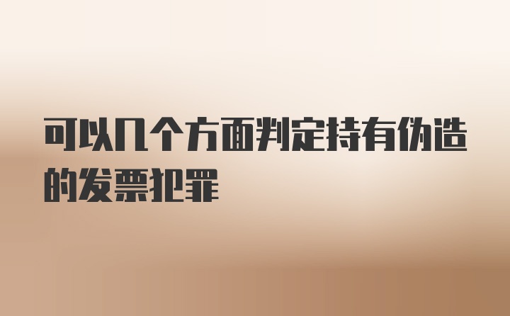 可以几个方面判定持有伪造的发票犯罪