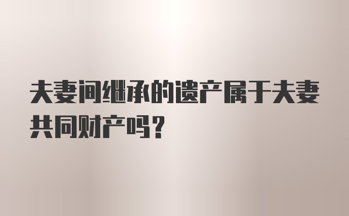 夫妻间继承的遗产属于夫妻共同财产吗?