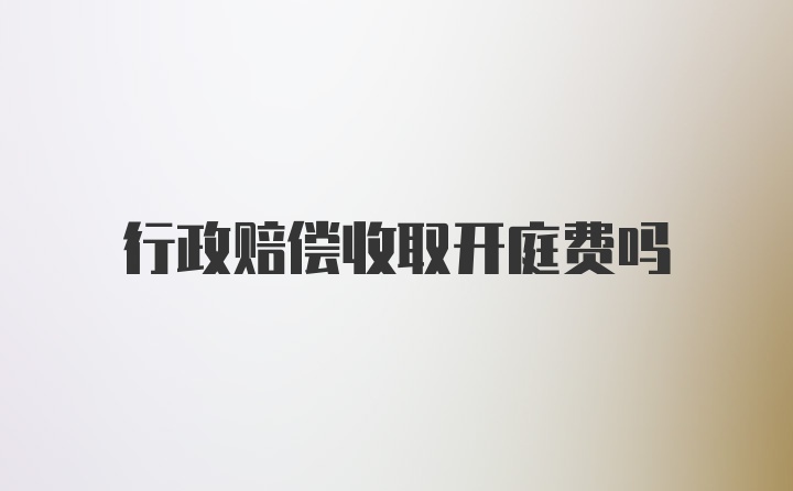 行政赔偿收取开庭费吗