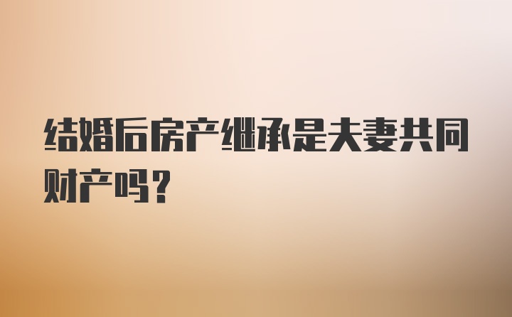 结婚后房产继承是夫妻共同财产吗？