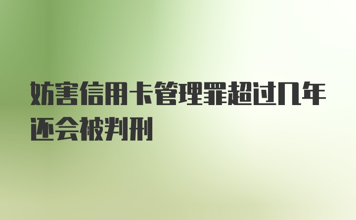 妨害信用卡管理罪超过几年还会被判刑