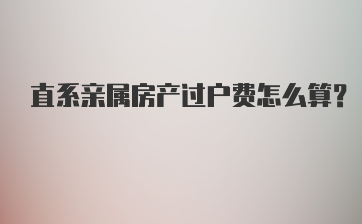 直系亲属房产过户费怎么算？