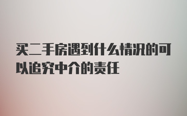 买二手房遇到什么情况的可以追究中介的责任