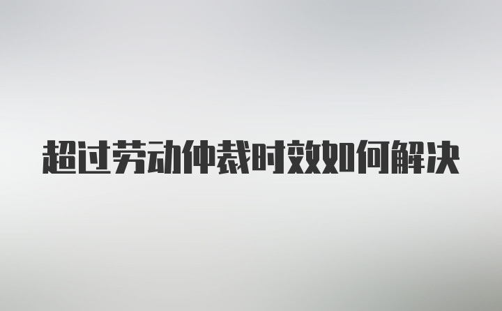 超过劳动仲裁时效如何解决