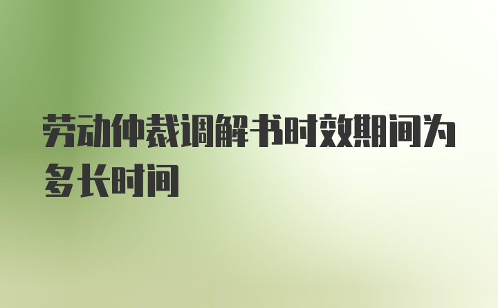 劳动仲裁调解书时效期间为多长时间