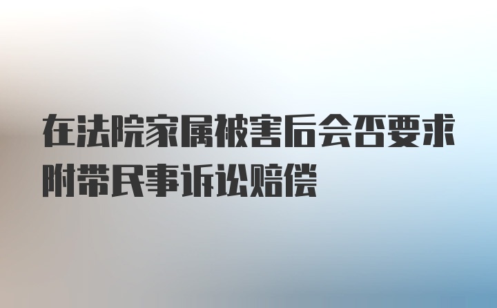 在法院家属被害后会否要求附带民事诉讼赔偿