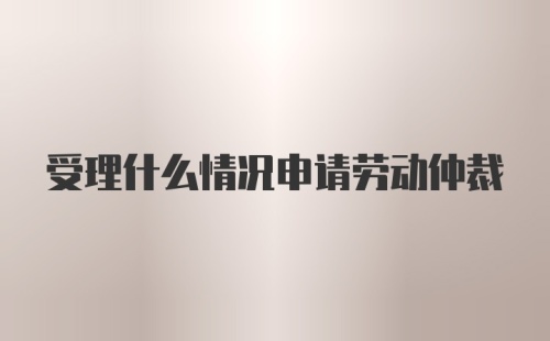 受理什么情况申请劳动仲裁