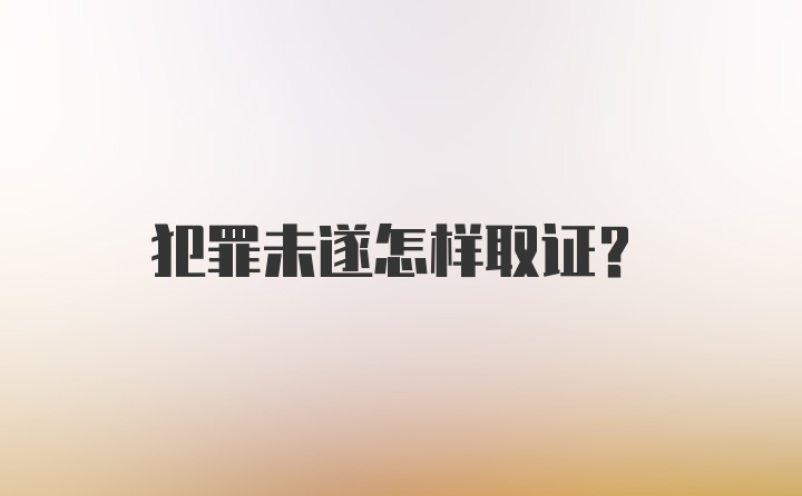 犯罪未遂怎样取证？