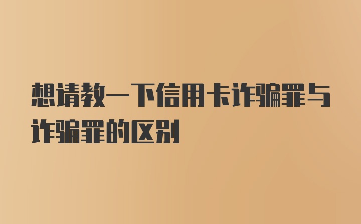 想请教一下信用卡诈骗罪与诈骗罪的区别