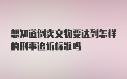 想知道倒卖文物要达到怎样的刑事追诉标准吗