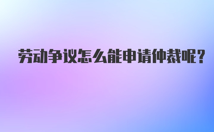 劳动争议怎么能申请仲裁呢？