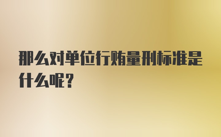 那么对单位行贿量刑标准是什么呢？