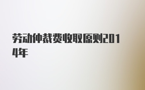 劳动仲裁费收取原则2014年