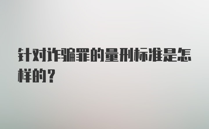 针对诈骗罪的量刑标准是怎样的?