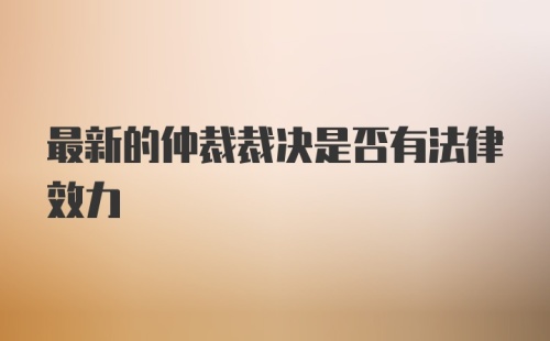 最新的仲裁裁决是否有法律效力