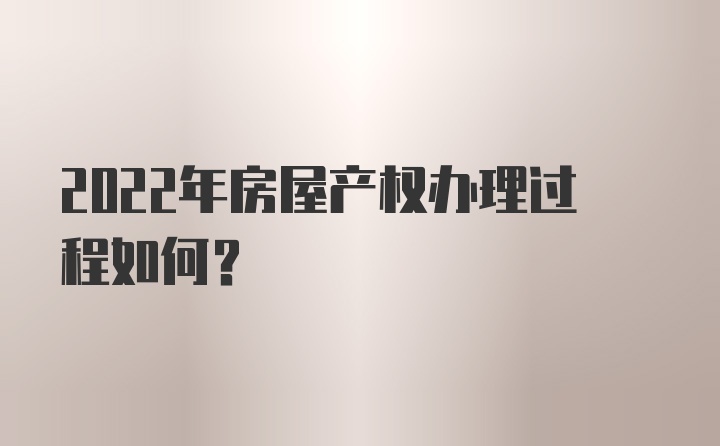 2022年房屋产权办理过程如何？