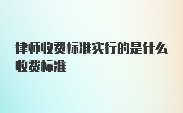 律师收费标准实行的是什么收费标准