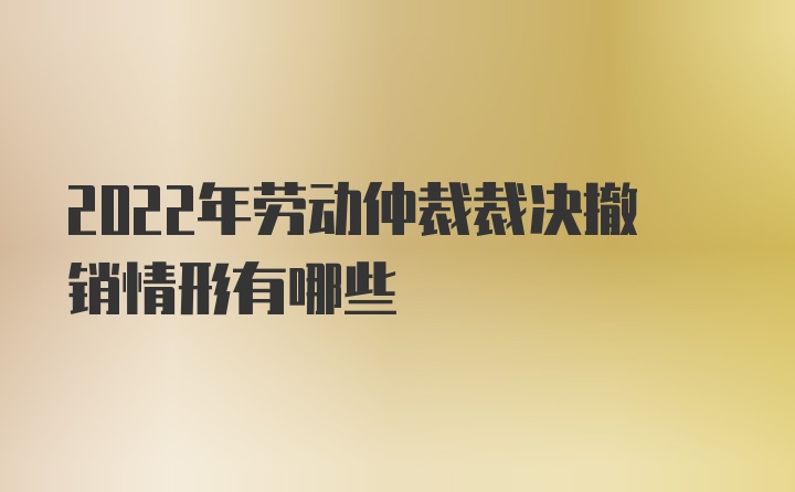 2022年劳动仲裁裁决撤销情形有哪些