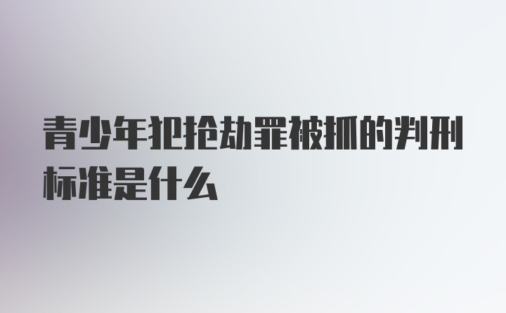 青少年犯抢劫罪被抓的判刑标准是什么