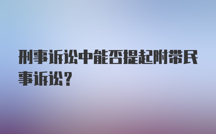 刑事诉讼中能否提起附带民事诉讼?