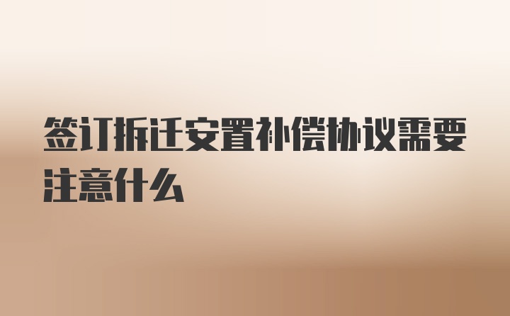 签订拆迁安置补偿协议需要注意什么