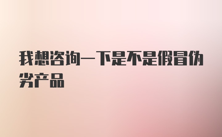 我想咨询一下是不是假冒伪劣产品