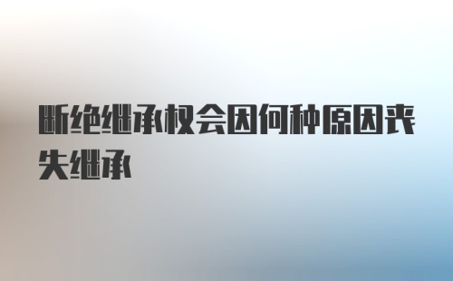 断绝继承权会因何种原因丧失继承