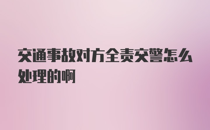 交通事故对方全责交警怎么处理的啊